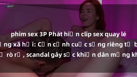 phim sex 3P Phát hiện clip sex quay lén hot nhất trên mạng xã hội: Cận cảnh cuộc sống riêng tư bị rò rỉ, scandal gây sốc khiến dân mạng không khỏi bàng hoàng
