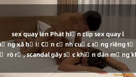sex quay lén Phát hiện clip sex quay lén hot nhất trên mạng xã hội: Cận cảnh cuộc sống riêng tư bị rò rỉ, scandal gây sốc khiến dân mạng không khỏi bàng hoàng