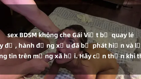 sex BDSM không che Gái Việt bị quay lén trong phòng thay đồ, hành động xấu đã bị phát hiện và lộ thông tin trên mạng xã hội. Hãy cẩn thận khi thay đồ ở nơi công cộng!
