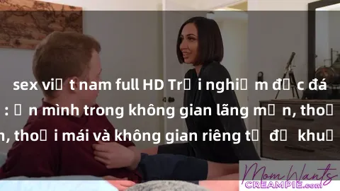 sex việt nam full HD Trải nghiệm độc đáo tại sex nhà nghỉ: ẩn mình trong không gian lãng mạn, thoải mái và không gian riêng tư để khuấy động tình ái.