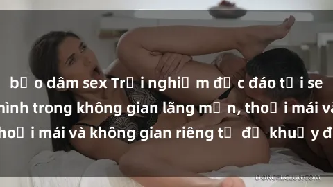 bạo dâm sex Trải nghiệm độc đáo tại sex nhà nghỉ: ẩn mình trong không gian lãng mạn, thoải mái và không gian riêng tư để khuấy động tình ái.