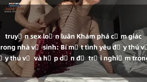 truyện sex loạn luân Khám phá cảm giác mới mẻ với sex trong nhà vệ sinh: Bí mật tình yêu đầy thú vị và hấp dẫn để trải nghiệm trong đêm hôm nay!