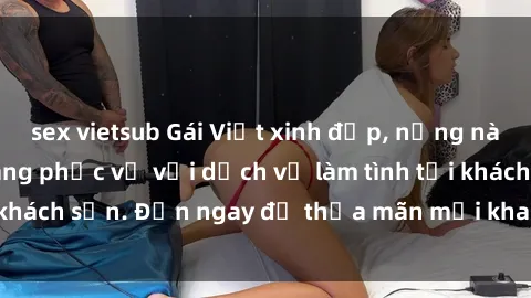 sex vietsub Gái Việt xinh đẹp, nồng nàn tình cảm, sẵn sàng phục vụ với dịch vụ làm tình tại khách sạn. Đến ngay để thỏa mãn mọi khao khát của bạn!