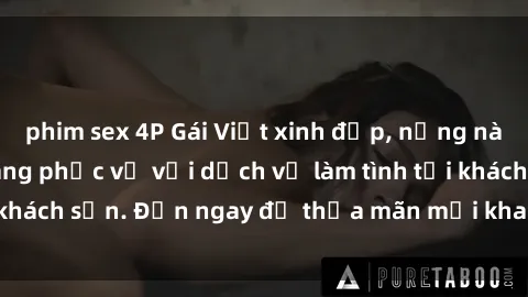 phim sex 4P Gái Việt xinh đẹp, nồng nàn tình cảm, sẵn sàng phục vụ với dịch vụ làm tình tại khách sạn. Đến ngay để thỏa mãn mọi khao khát của bạn!
