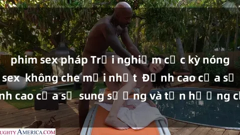 phim sex pháp Trải nghiệm cực kỳ nóng bỏng trong phim sex  không che mới nhất  Đỉnh cao của sự sung sướng và tận hưởng chân thật