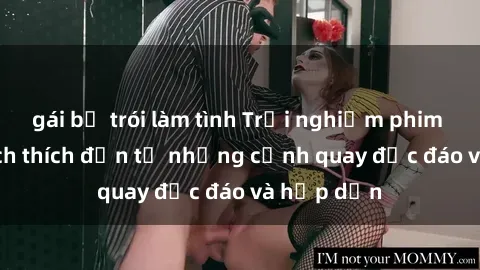 gái bị trói làm tình Trải nghiệm phim sex : Sự kích thích đến từ những cảnh quay độc đáo và hấp dẫn