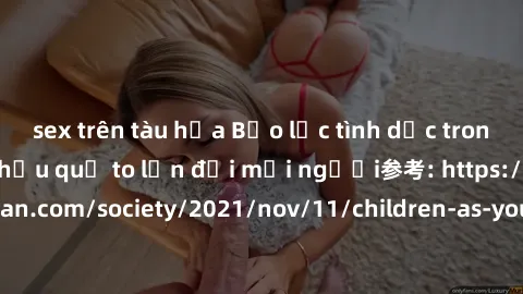 sex trên tàu hỏa Bạo lực tình dục trong nhóm: nguy cơ và hậu quả to lớn đối mọi người参考: https://www.theguardian.com/society/2021/nov/11/children-as-young-as-four-are-being-sexually-abused-by-groups-i