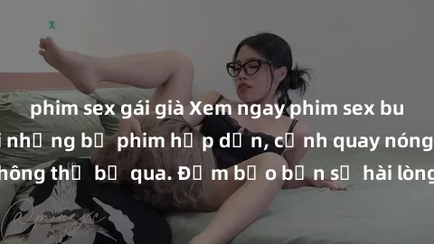 phim sex gái già Xem ngay phim sex bukkake hàng đầu với những bộ phim hấp dẫn, cảnh quay nóng bỏng không thể bỏ qua. Đảm bảo bạn sẽ hài lòng với trải nghiệm mới lạ này!