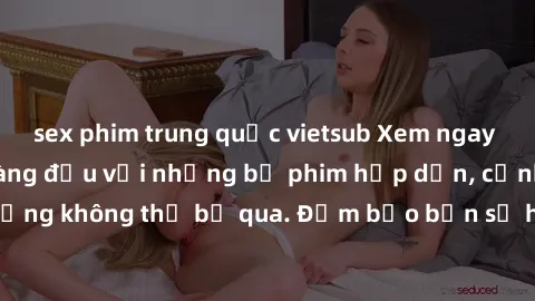 sex phim trung quốc vietsub Xem ngay phim sex bukkake hàng đầu với những bộ phim hấp dẫn, cảnh quay nóng bỏng không thể bỏ qua. Đảm bảo bạn sẽ hài lòng với trải nghiệm mới lạ này!
