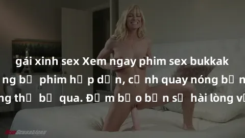 gái xinh sex Xem ngay phim sex bukkake hàng đầu với những bộ phim hấp dẫn, cảnh quay nóng bỏng không thể bỏ qua. Đảm bảo bạn sẽ hài lòng với trải nghiệm mới lạ này!