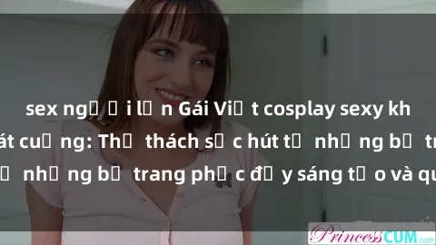 sex người lớn Gái Việt cosplay sexy khiến fan hâm mộ phát cuồng: Thử thách sức hút từ những bộ trang phục đầy sáng tạo và quyến rũ!