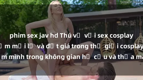 phim sex jav hd Thú vị với sex cosplay anime: Trải nghiệm mới lạ và đắt giá trong thế giới cosplay! Đắm mình trong không gian hư cấu và thỏa mãn niềm đam mê của bạn!