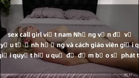 sex call girl việt nam Những vấn đề về sex học sinh: Các yếu tố ảnh hưởng và cách giáo viên giải quyết hiệu quả để đảm bảo sự phát triển toàn diện.