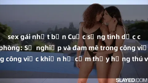 sex gái nhật bản Cuộc sống tình dục của nhân viên văn phòng: Sự nghiệp và đam mê trong công việc khiến họ cảm thấy hứng thú với tình dục?