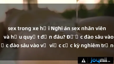sex trong xe hơi Nghi án sex nhân viên nhà hàng: Hậu quả và hậu quyết đến đâu? Được đào sâu vào vụ việc cực kỳ nghiêm trọng này.