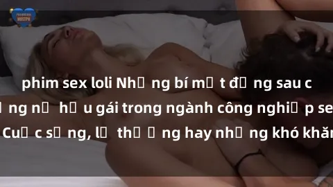 phim sex loli Những bí mật đằng sau cuộc sống của những nữ hầu gái trong ngành công nghiệp sex: Cuộc sống, lẽ thường hay những khó khăn mà họ phải đối mặt.