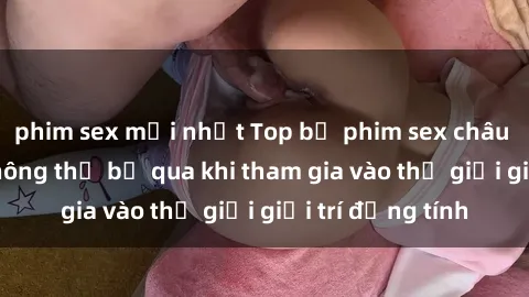 phim sex mới nhất Top bộ phim sex châu âu nổi tiếng không thể bỏ qua khi tham gia vào thế giới giải trí đồng tính