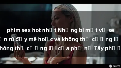 phim sex hot nhất Những bí mật về sex gái Tây: Sự quyến rũ đầy mê hoặc và không thể cưỡng lại của phụ nữ Tây phương