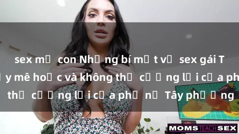 sex mẹ con Những bí mật về sex gái Tây: Sự quyến rũ đầy mê hoặc và không thể cưỡng lại của phụ nữ Tây phương