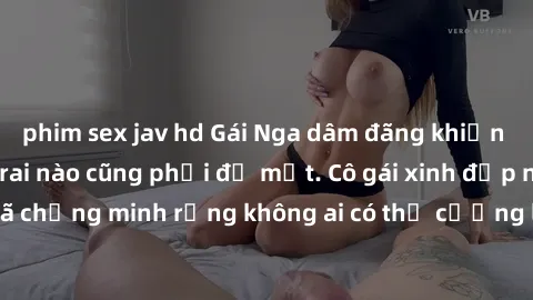 phim sex jav hd Gái Nga dâm đãng khiến tim bất cứ chàng trai nào cũng phải đỏ mặt. Cô gái xinh đẹp này đã chứng minh rằng không ai có thể cưỡng lại khi cô làm tình đắm say.