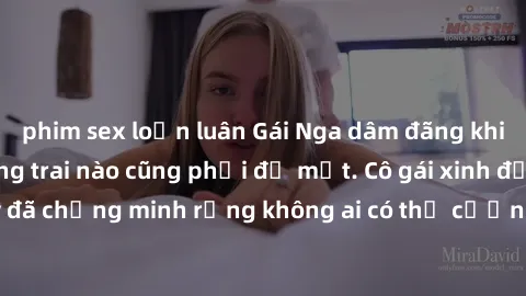 phim sex loạn luân Gái Nga dâm đãng khiến tim bất cứ chàng trai nào cũng phải đỏ mặt. Cô gái xinh đẹp này đã chứng minh rằng không ai có thể cưỡng lại khi cô làm tình đắm say.