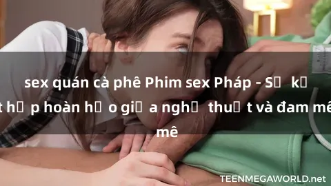 sex quán cà phê Phim sex Pháp - Sự kết hợp hoàn hảo giữa nghệ thuật và đam mê