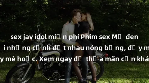 sex jav idol miễn phí Phim sex Mỹ đen: phút mãnh liệt với những cảnh địt nhau nóng bỏng, đầy mê hoặc. Xem ngay để thỏa mãn cơn khát tình dục của bạn!