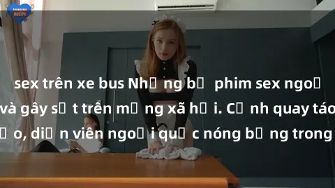 sex trên xe bus Những bộ phim sex ngoại quốc nổi tiếng và gây sốt trên mạng xã hội. Cảnh quay táo bạo, diễn viên ngoại quốc nóng bỏng trong các tác phẩm đỉnh cao.