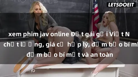 xem phim jav online Đặt gái gọi Việt Nam: Dịch vụ chất lượng, giá cả hợp lý, đảm bảo bí mật và an toàn