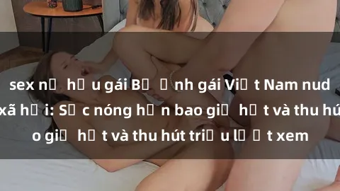 sex nữ hầu gái Bộ ảnh gái Việt Nam nude gây sốt mạng xã hội: Sắc nóng hơn bao giờ hết và thu hút triệu lượt xem