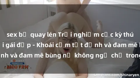 sex bị quay lén Trải nghiệm cực kỳ thú vị khi làm tình với gái đẹp - Khoái cảm tột đỉnh và đam mê bùng nổ không ngờ chỉ trong một đêm!