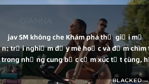 jav SM không che Khám phá thế giới mới với sex người lớn: trải nghiệm đầy mê hoặc và đắm chìm trong những cung bậc cảm xúc tột cùng, hứng khởi và cuốn hút.