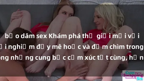 bạo dâm sex Khám phá thế giới mới với sex người lớn: trải nghiệm đầy mê hoặc và đắm chìm trong những cung bậc cảm xúc tột cùng, hứng khởi và cuốn hút.