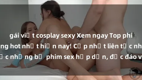 gái việt cosplay sexy Xem ngay Top phim sex mới nhất đang hot nhất hiện nay! Cập nhật liên tục những bộ phim sex hấp dẫn, độc đáo và đầy kích thích.