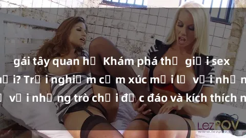 gái tây quan hệ Khám phá thế giới sex trực tuyến: Hơn tuổi? Trải nghiệm cảm xúc mới lạ với những trò chơi độc đáo và kích thích người lớn