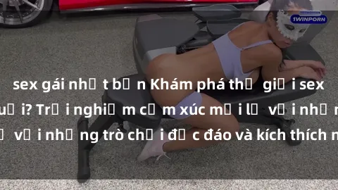 sex gái nhật bản Khám phá thế giới sex trực tuyến: Hơn tuổi? Trải nghiệm cảm xúc mới lạ với những trò chơi độc đáo và kích thích người lớn
