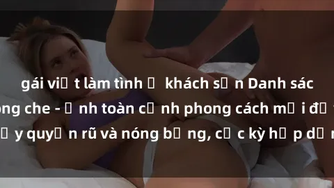 gái việt làm tình ở khách sạn Danh sách sex Việt Nam không che - Ảnh toàn cảnh phong cách mới đầy quyến rũ và nóng bỏng, cực kỳ hấp dẫn, không thể bỏ qua!