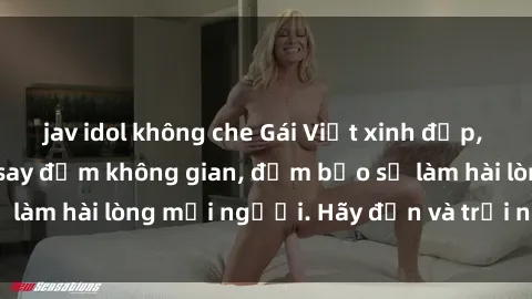 jav idol không che Gái Việt xinh đẹp, nồng nàn làm tình say đắm không gian, đảm bảo sẽ làm hài lòng mọi người. Hãy đến và trải nghiệm ngay!