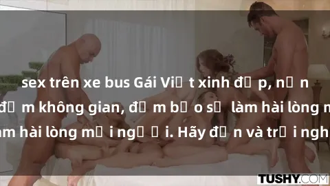 sex trên xe bus Gái Việt xinh đẹp, nồng nàn làm tình say đắm không gian, đảm bảo sẽ làm hài lòng mọi người. Hãy đến và trải nghiệm ngay!