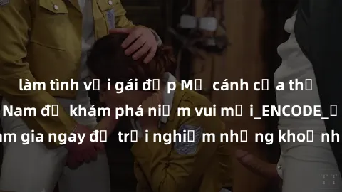 làm tình với gái đẹp Mở cánh cửa thế giới sex MILF Việt Nam để khám phá niềm vui mới_ENCODE_. Hãy tham gia ngay để trải nghiệm những khoảnh khắc đầy kích thích và đam mê.