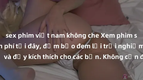 sex phim việt nam không che Xem phim sex không che miễn phí tại đây, đảm bảo đem lại trải nghiệm thú vị và đầy kích thích cho các bạn. Không cần đăng ký, hoàn toàn miễn phí.