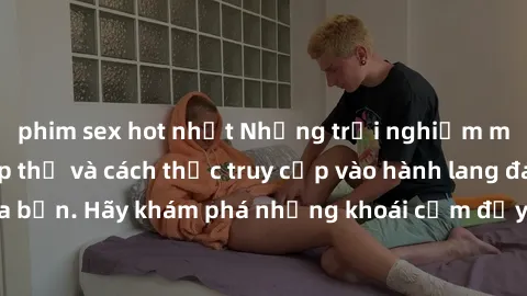 phim sex hot nhất Những trải nghiệm mới lạ với sex tập thể và cách thức truy cập vào hành lang đam mê của bạn. Hãy khám phá những khoái cảm đầy kích thích với tập thể hấp dẫn!