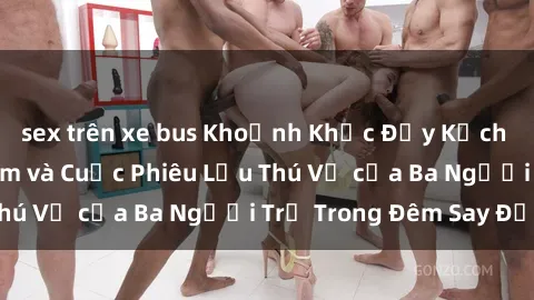 sex trên xe bus Khoảnh Khắc Đầy Kịch Tính: Sex  Việt Nam và Cuộc Phiêu Lưu Thú Vị của Ba Người Trẻ Trong Đêm Say Đắm