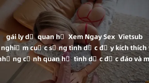 gái ly dị quan hệ Xem Ngay Sex  Vietsub Full HD - Cùng trải nghiệm cuộc sống tình dục đầy kích thích với những cảnh quan hệ tình dục độc đáo và mãnh liệt trong bộ phim này!
