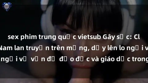 sex phim trung quốc vietsub Gây sốc: Clip sex mẹ con Việt Nam lan truyền trên mạng, dấy lên lo ngại về vấn đề đạo đức và giáo dục trong xã hội hiện nay.